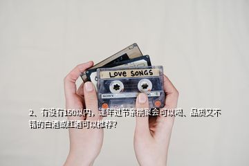 2、有沒有150以內(nèi)，逢年過節(jié)親朋聚會可以喝、品質(zhì)又不錯的白酒或紅酒可以推薦？