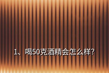 1、喝50克酒精會(huì)怎么樣？