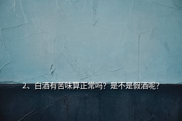2、白酒有苦味算正常嗎？是不是假酒呢？