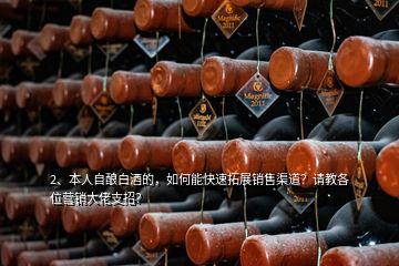 2、本人自釀白酒的，如何能快速拓展銷售渠道？請(qǐng)教各位營銷大佬支招？