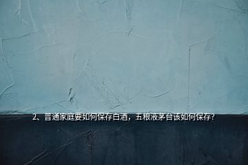 2、普通家庭要如何保存白酒，五糧液茅臺(tái)該如何保存？