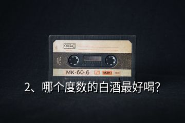 2、哪個(gè)度數(shù)的白酒最好喝？