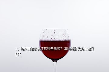 3、購(gòu)買白酒需要注意哪些事項(xiàng)？如何辨別優(yōu)劣白酒品牌？