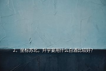 2、坐標(biāo)蘇北，升學(xué)宴用什么白酒比較好？
