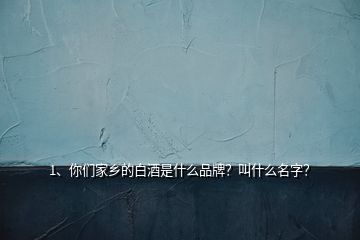 1、你們家鄉(xiāng)的白酒是什么品牌？叫什么名字？