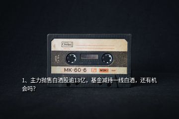 1、主力拋售白酒股逾13億，基金減持一線白酒，還有機會嗎？