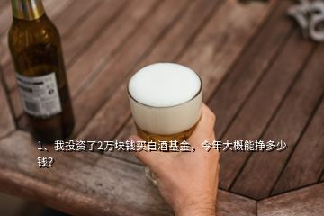 1、我投資了2萬塊錢買白酒基金，今年大概能掙多少錢？