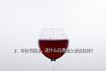 2、中秋節(jié)回家，送什么白酒給父親比較好？