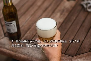 3、都說韭菜有農(nóng)藥殘留，有人說用食用堿泡，也有人說用食醋泡，請(qǐng)高人回答究竟用什么泡？