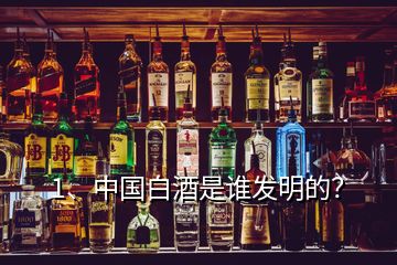 1、中國(guó)白酒是誰發(fā)明的？