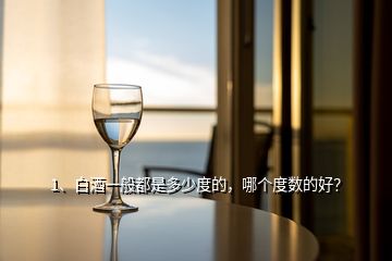 1、白酒一般都是多少度的，哪個(gè)度數(shù)的好？