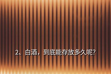 2、白酒，到底能存放多久呢？