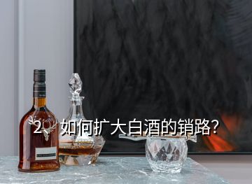 2、如何擴大白酒的銷路？