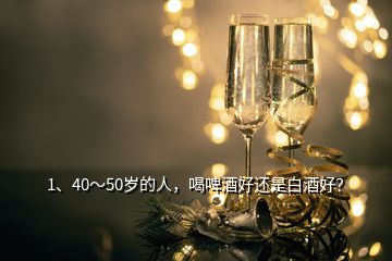 1、40～50歲的人，喝啤酒好還是白酒好？