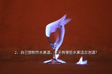 2、自己想制作水果酒，冬天有哪些水果適合泡酒？