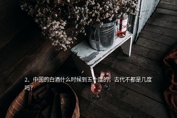 2、中國(guó)的白酒什么時(shí)候到五十度的，古代不都是幾度嗎？