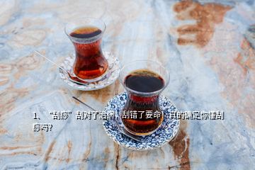 1、“刮痧”刮對了治病，刮錯了要命！真的確定你懂刮痧嗎？