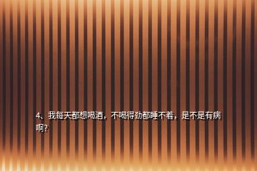 4、我每天都想喝酒，不喝得勁都睡不著，是不是有病??？