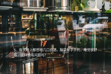 5、每天晚上都想喝幾口白酒，腦袋暈乎乎的，睡覺很舒服，這樣做有問題嗎？