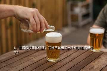 1、白酒板塊集體殺跌，我是不是該賣出手中的白酒基金了？