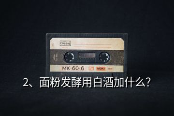 2、面粉發(fā)酵用白酒加什么？