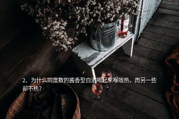 2、為什么同度數(shù)的醬香型白酒喝起來喉嚨熱，而另一些卻不熱？
