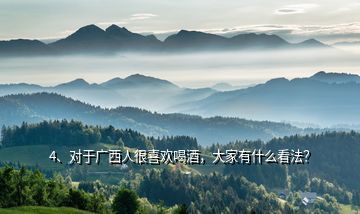4、對于廣西人很喜歡喝酒，大家有什么看法？