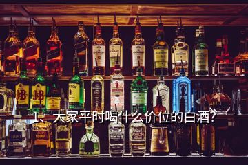 1、大家平時喝什么價位的白酒？