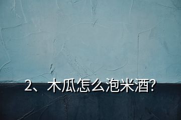 2、木瓜怎么泡米酒？