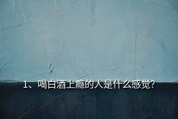 1、喝白酒上癮的人是什么感覺？