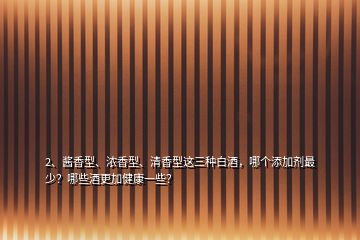 2、醬香型、濃香型、清香型這三種白酒，哪個(gè)添加劑最少？哪些酒更加健康一些？