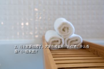 2、馬上就要結(jié)婚了，大家在婚宴用什么白酒，什么香煙？(一般家庭)？