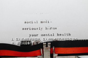 1、有人說(shuō)酒精是致癌物，有人用白酒泡藥材說(shuō)有保健作用，是怎么回事？