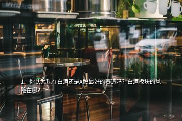 1、你認為現(xiàn)在白酒還是A股最好的賽道嗎？白酒板塊的風險在哪？