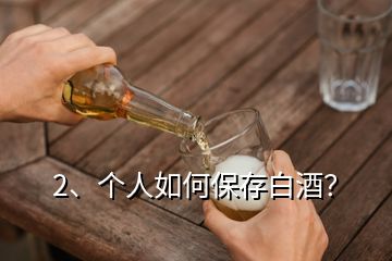 2、個(gè)人如何保存白酒？