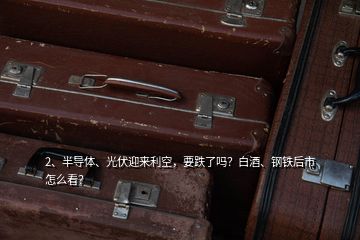 2、半導(dǎo)體、光伏迎來利空，要跌了嗎？白酒、鋼鐵后市怎么看？