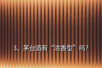 3、茅臺酒有“濃香型”嗎？