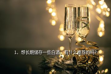1、想長期儲(chǔ)存一些白酒，有什么推薦的嗎？