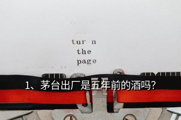 1、茅臺出廠是五年前的酒嗎？