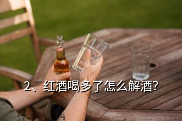 2、紅酒喝多了怎么解酒？