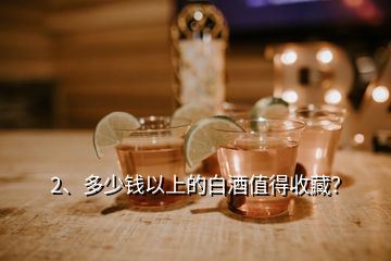 2、多少錢以上的白酒值得收藏？