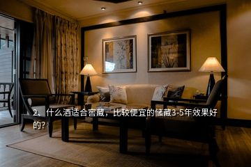 2、什么酒適合窖藏，比較便宜的儲藏3-5年效果好的？