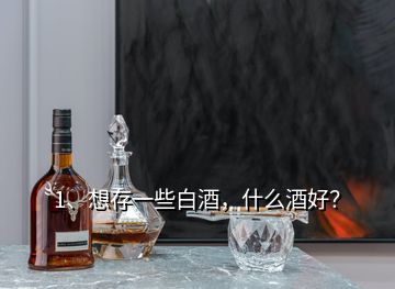 1、想存一些白酒，什么酒好？