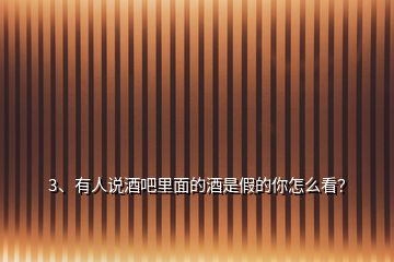 3、有人說酒吧里面的酒是假的你怎么看？