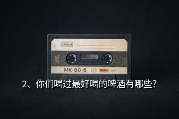 2、你們喝過最好喝的啤酒有哪些？