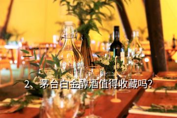 2、茅臺(tái)白金醇酒值得收藏嗎？