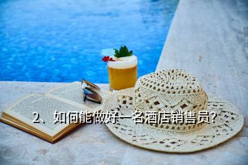 2、如何能做好一名酒店銷售員？