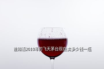 誰(shuí)知道2010年的飛天茅臺(tái)現(xiàn)在賣(mài)多少錢(qián)一瓶