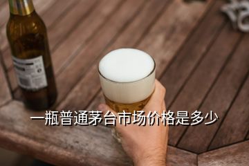 一瓶普通茅臺(tái)市場(chǎng)價(jià)格是多少