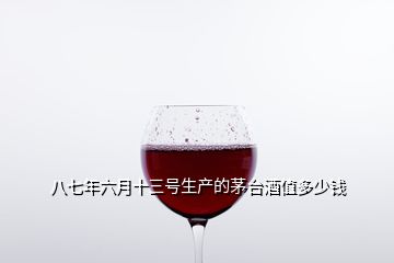 八七年六月十三號(hào)生產(chǎn)的茅臺(tái)酒值多少錢